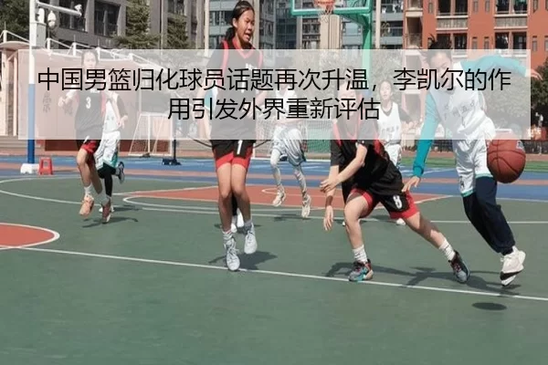 中国男篮归化球员话题再次升温，李凯尔的作用引发外界重新评估