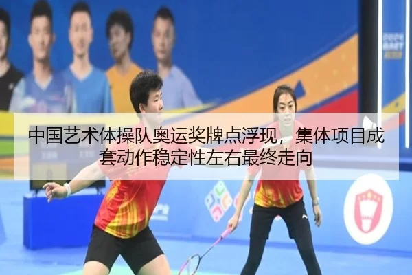 中国艺术体操队奥运奖牌点浮现，集体项目成套动作稳定性左右最终走向